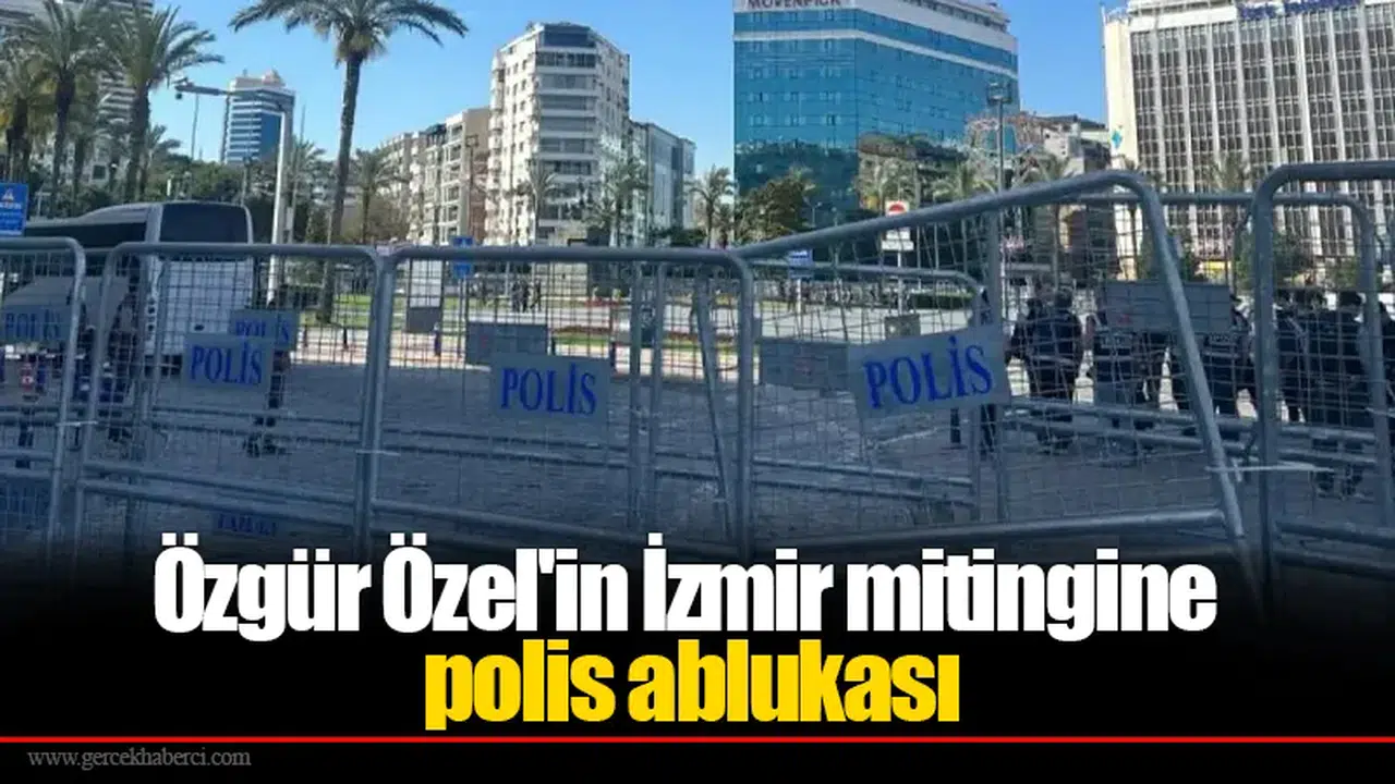 Özgür Özel'in İzmir mitingine polis ablukası