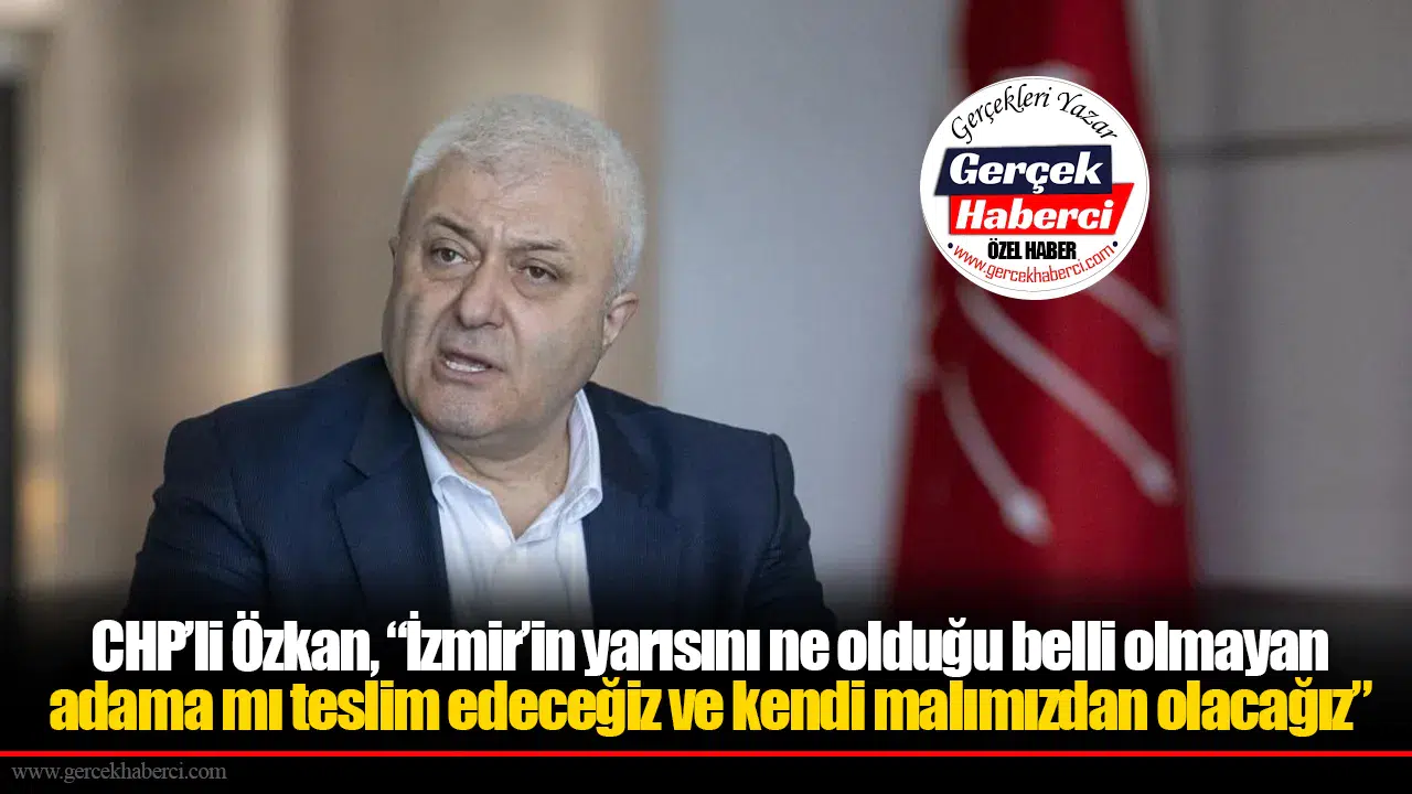 CHP’li Özkan, “İzmir’in Yarısını Ne Olduğu Belli Olmayan Adama Mı Teslim Edeceğiz Ve Kendi Malımızdan Olacağız”