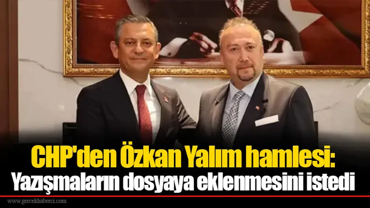 CHP'den Özkan Yalım hamlesi: Yazışmaların dosyaya eklenmesini istedi