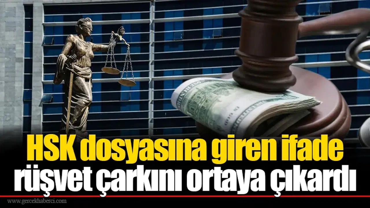 HSK dosyasına giren ifade rüşvet çarkını ortaya çıkardı