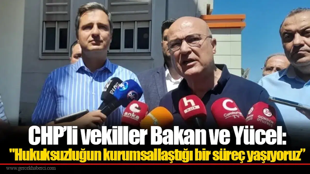CHP’li vekiller Bakan ve Yücel: "Hukuksuzluğun kurumsallaştığı bir süreç yaşıyoruz”