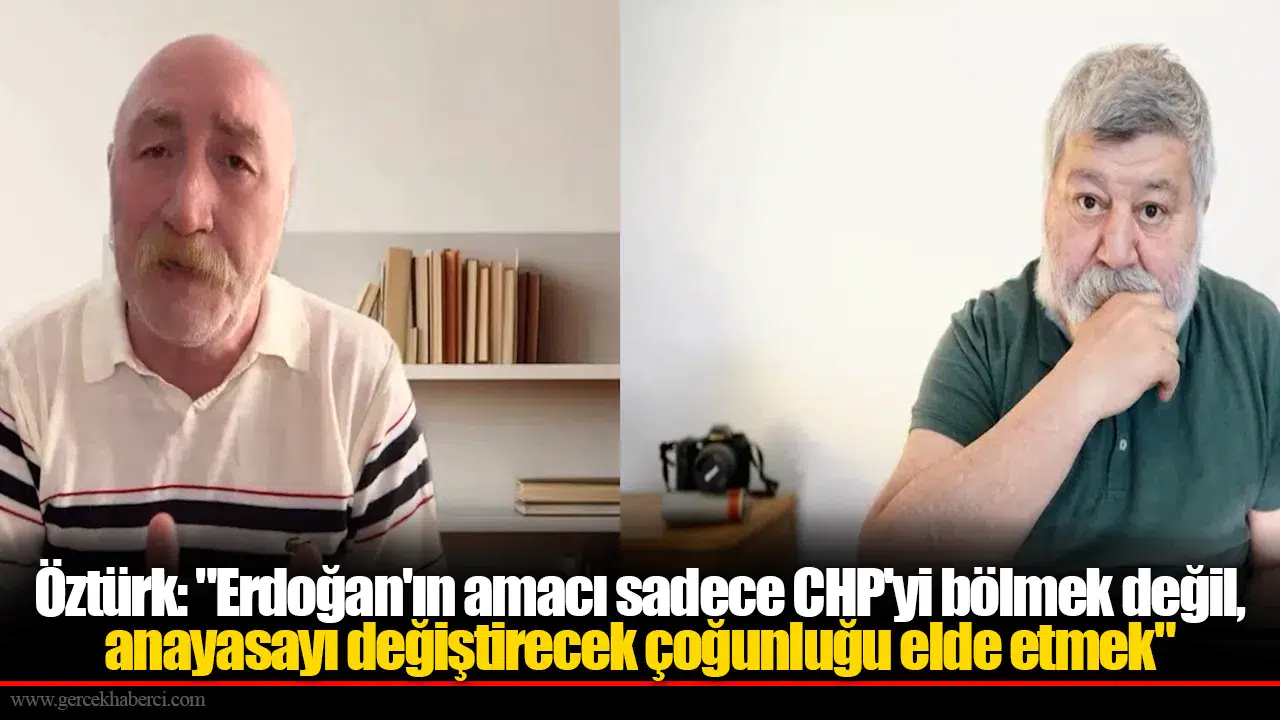 Öztürk: "Erdoğan'ın Amacı Sadece CHP'yi Bölmek Değil, Anayasayı Değiştirecek Çoğunluğu Elde Etmek"