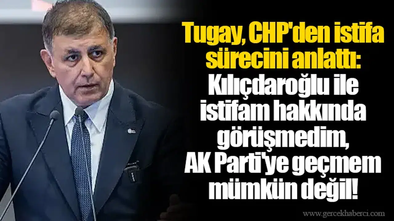 Tugay, CHP'den istifa sürecini anlattı: Kılıçdaroğlu ile istifam hakkında görüşmedim, AK Parti'ye geçmem mümkün değil!