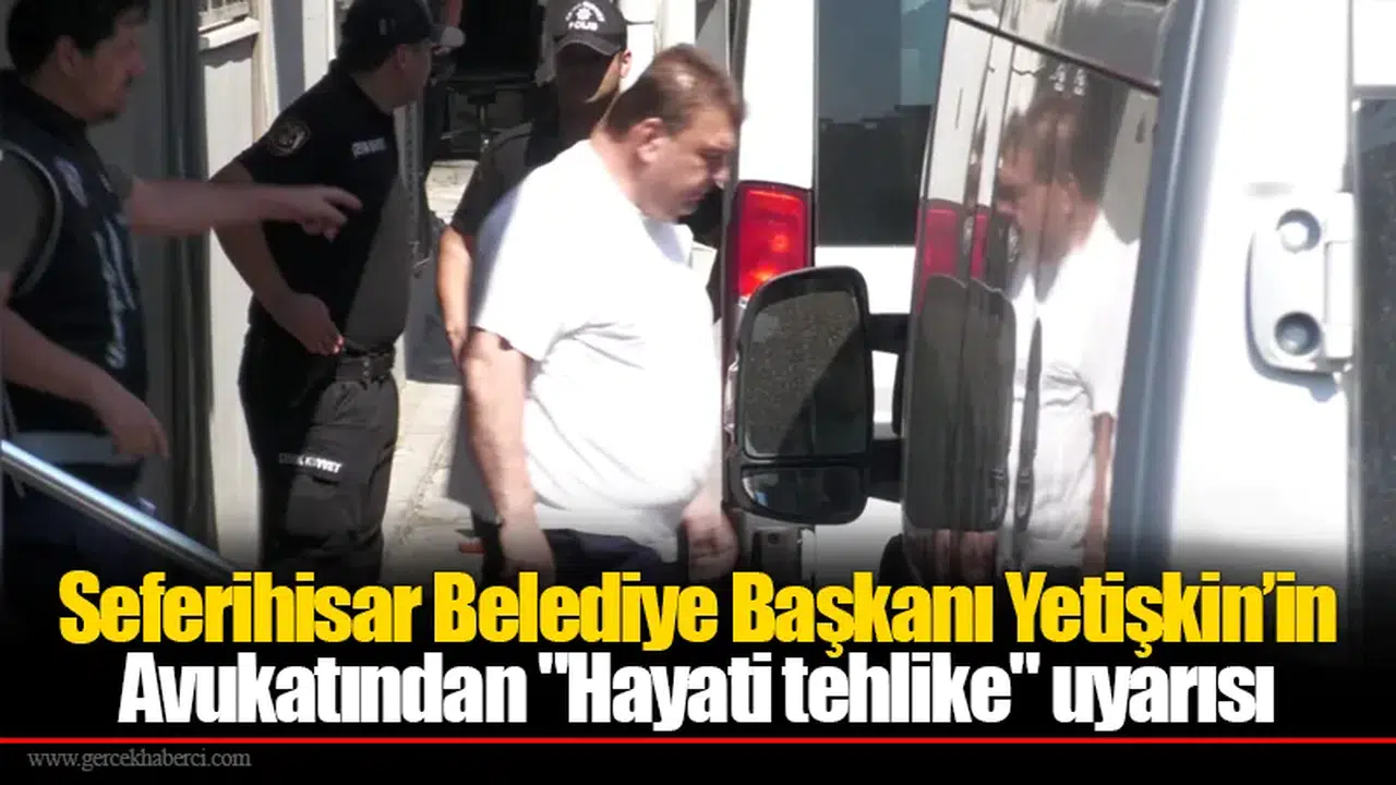 Seferihisar Belediye Başkanı Yetişkin’in Avukatından "Hayati tehlike" uyarısı