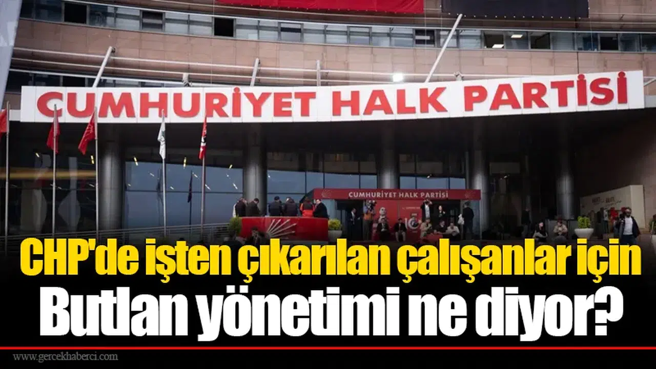 CHP'de işten çıkarılan çalışanlar için Butlan yönetimi ne diyor?