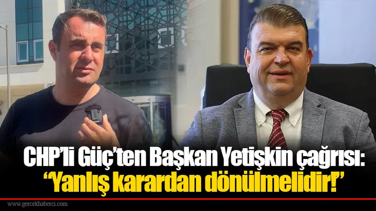 CHP’li Güç’ten Başkan Yetişkin çağrısı: “Yanlış karardan dönülmelidir!”