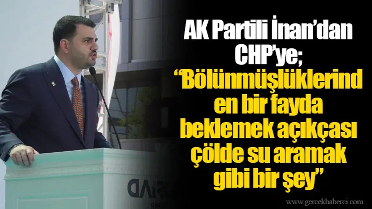 AK Partili İnan’dan CHP’ye; “Bölünmüşlüklerinden bir fayda beklemek açıkçası çölde su aramak gibi bir şey”