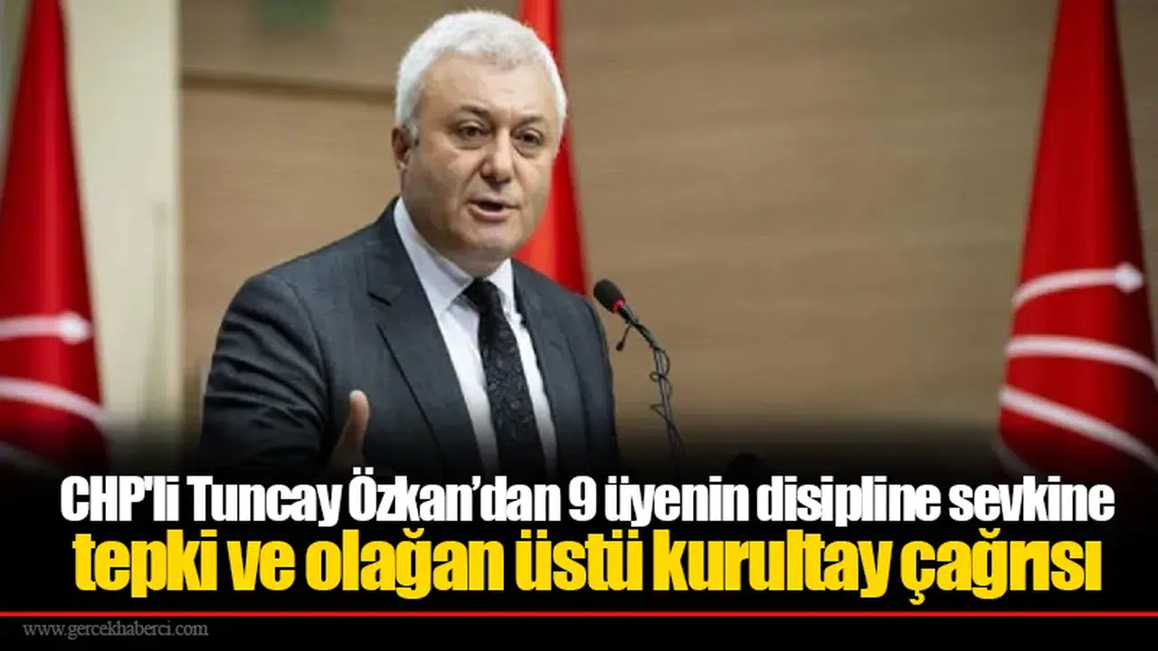 CHP'li Tuncay Özkan’dan 9 üyenin disipline sevkine tepki ve olağan üstü kurultay çağrısı