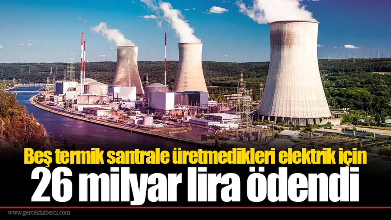 Beş termik santrale üretmedikleri elektrik için 26 milyar lira ödendi