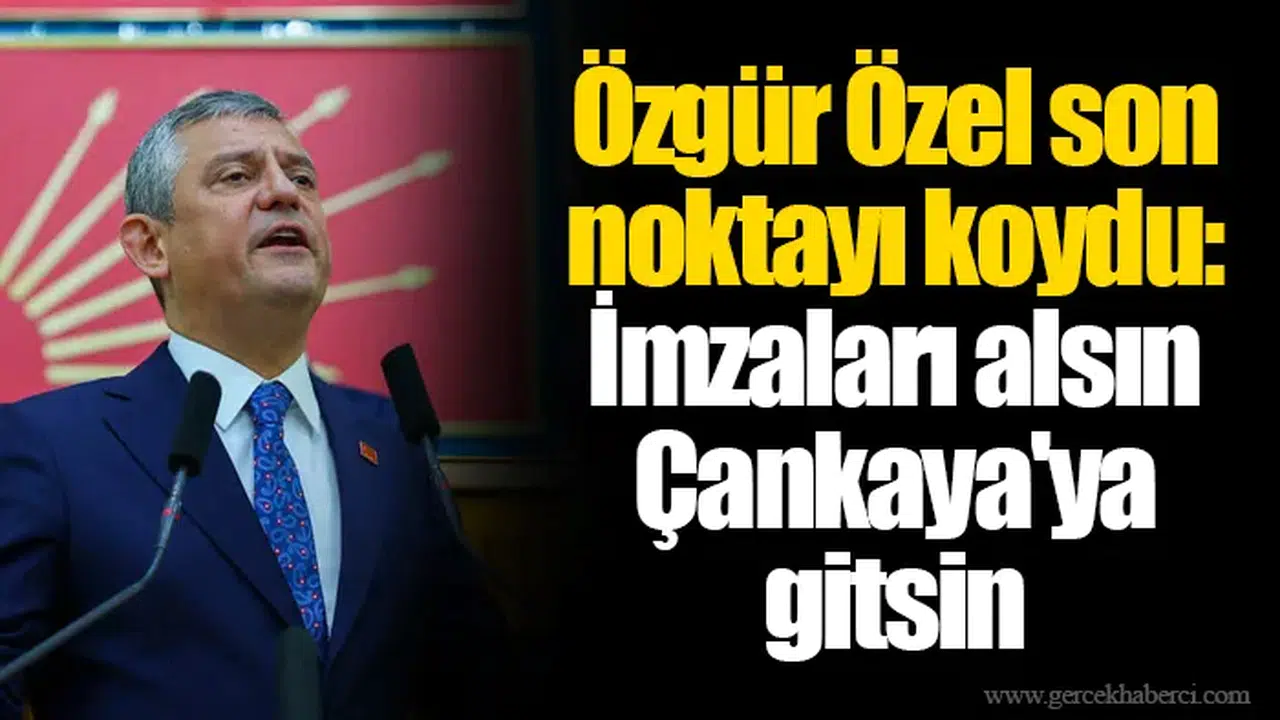 Özgür Özel son noktayı koydu: İmzaları alsın Çankaya'ya gitsin