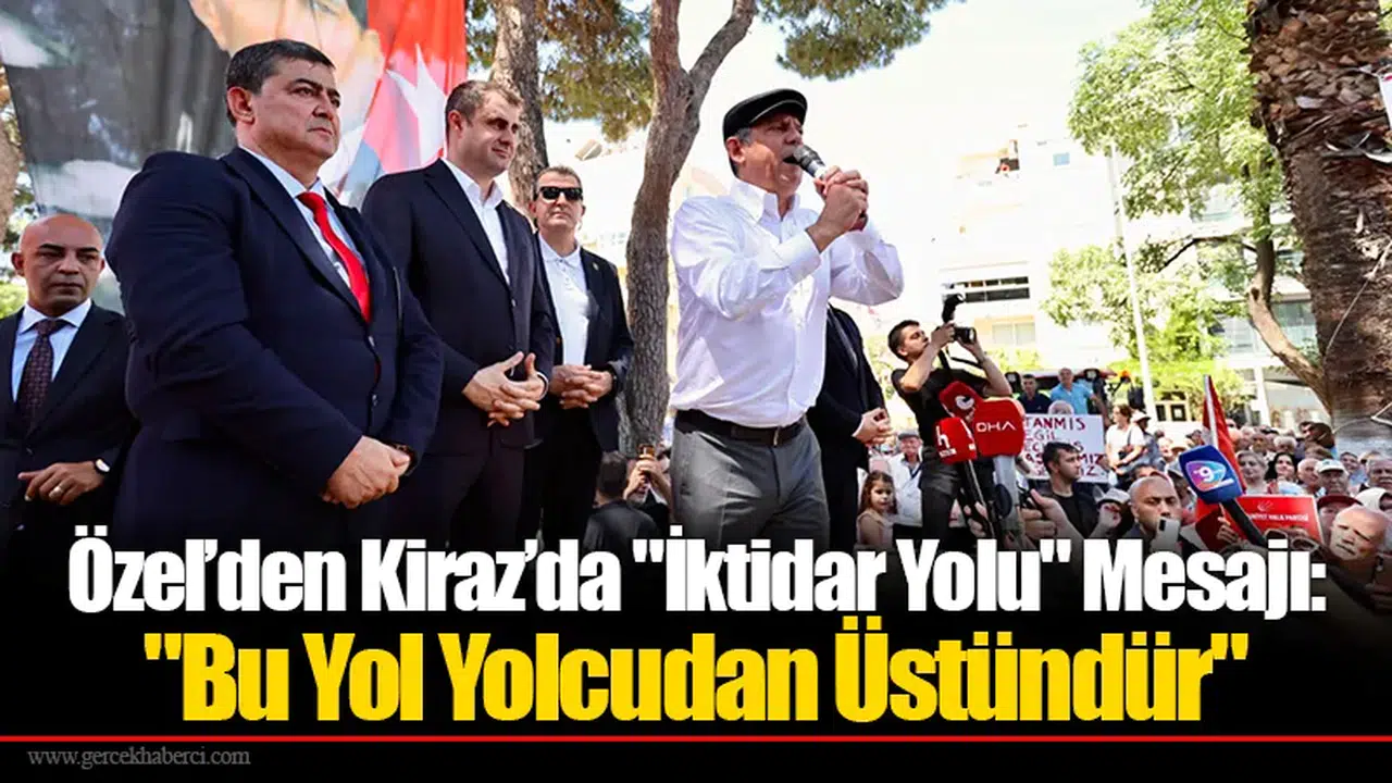 Özel’den Kiraz’da "İktidar Yolu" Mesajı: "Bu Yol Yolcudan Üstündür"