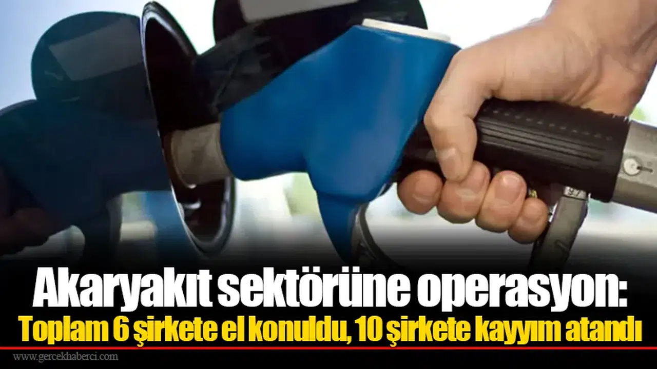 Akaryakıt sektörüne operasyon: Toplam 6 şirkete el konuldu, 10 şirkete kayyım atandı