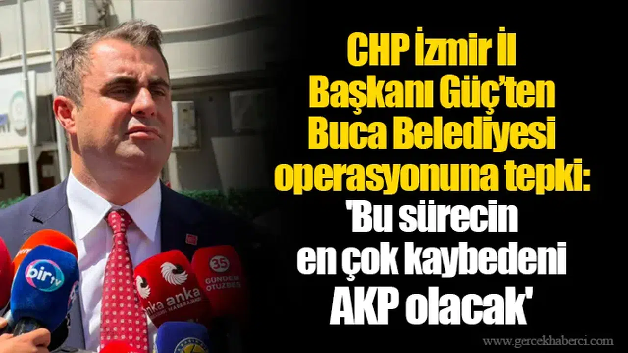 CHP İzmir İl Başkanı Güç’ten Buca Belediyesi operasyonuna tepki: 'Bu sürecin en çok kaybedeni AKP olacak'