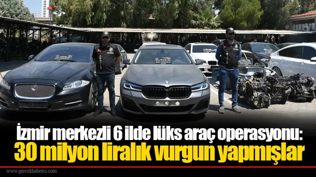 İzmir merkezli 6 ilde lüks araç operasyonu:  30 milyon liralık vurgun yapmışlar