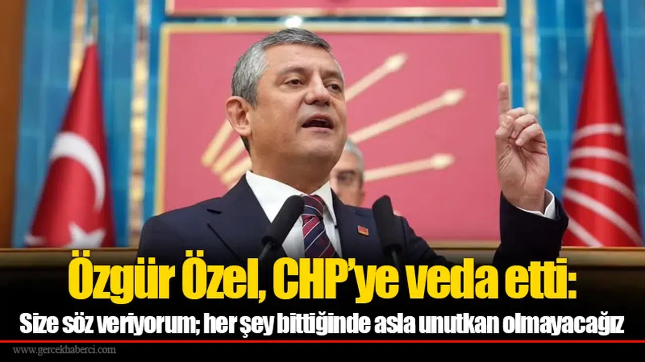 Özgür Özel, CHP’ye veda etti: Size söz veriyorum; her şey bittiğinde asla unutkan olmayacağız