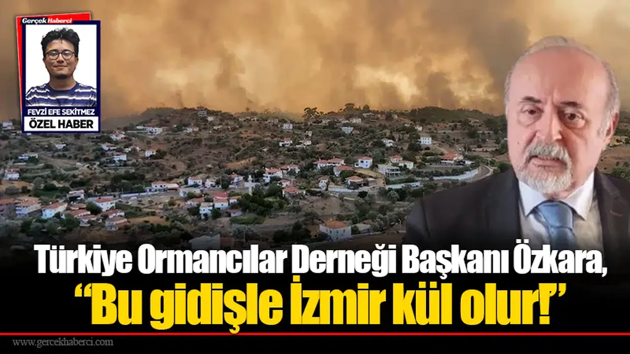 Türkiye Ormancılar Derneği Başkanı Özkara, “Bu gidişle İzmir kül olur!”