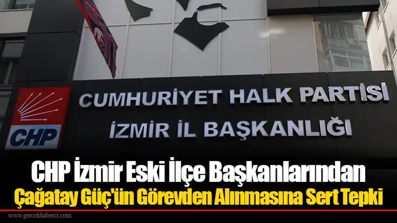 CHP İzmir Eski İlçe Başkanlarından Çağatay Güç'ün Görevden Alınmasına Sert Tepki