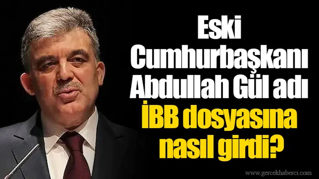 Eski Cumhurbaşkanı Abdullah Gül adı İBB dosyasına nasıl girdi?