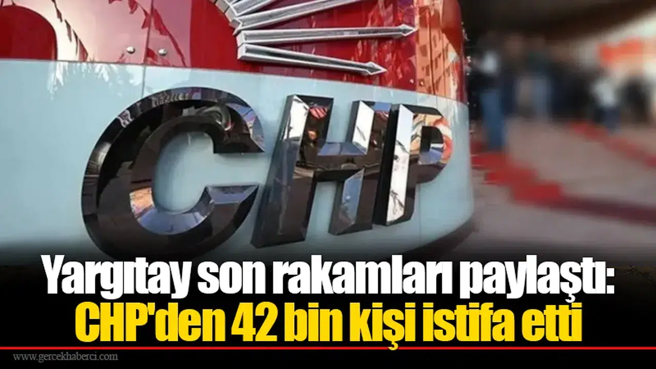 Yargıtay son rakamları paylaştı: CHP'den 42 bin kişi istifa etti