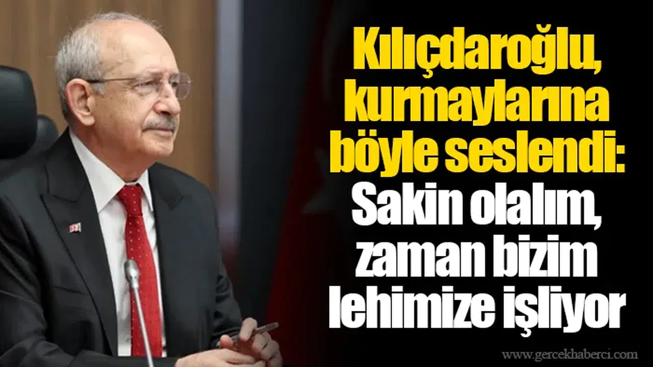 Kılıçdaroğlu, kurmaylarına böyle seslendi: Sakin olalım, zaman bizim lehimize işliyor