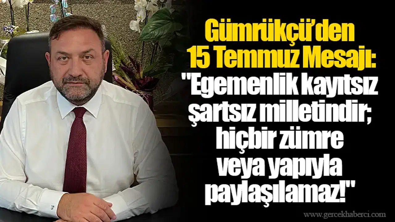 Gümrükçü’den 15 Temmuz Mesajı:  "Egemenlik kayıtsız şartsız milletindir; hiçbir zümre veya yapıyla paylaşılamaz!"