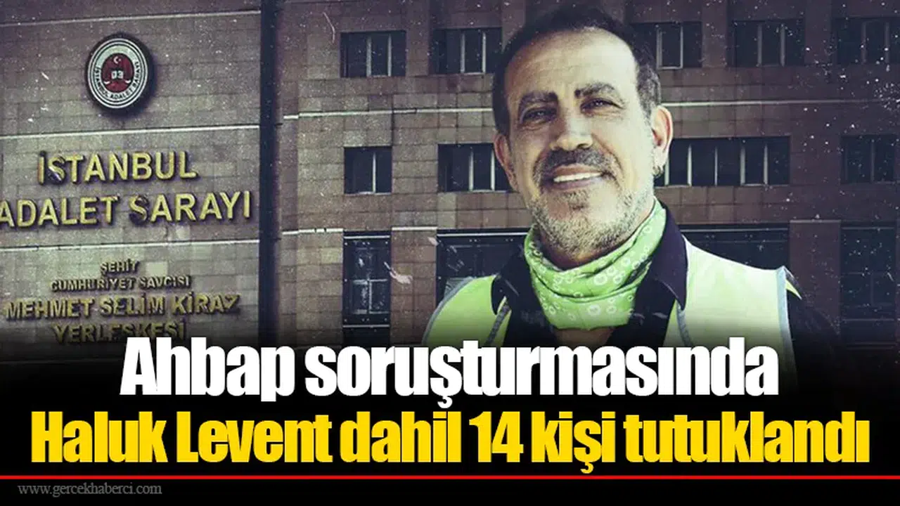 Ahbap soruşturmasında Haluk Levent dahil 14 kişi tutuklandı
