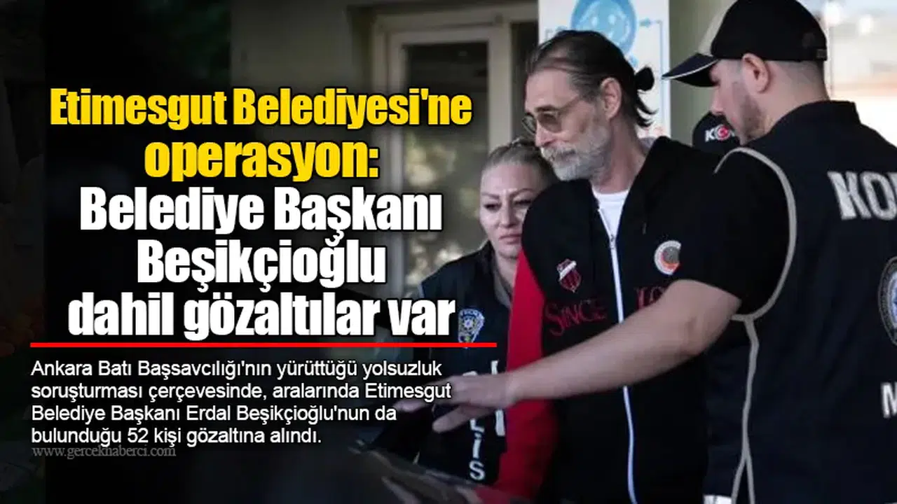 Etimesgut Belediyesi'ne operasyon: Belediye Başkanı Erdal Beşikçioğlu dahil gözaltılar var