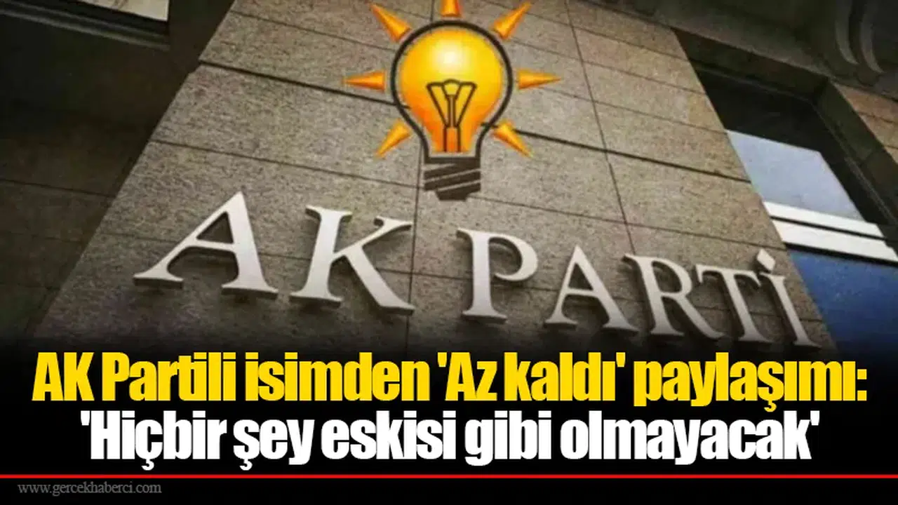 AK Partili isimden 'Az kaldı' paylaşımı: 'Hiçbir şey eskisi gibi olmayacak'