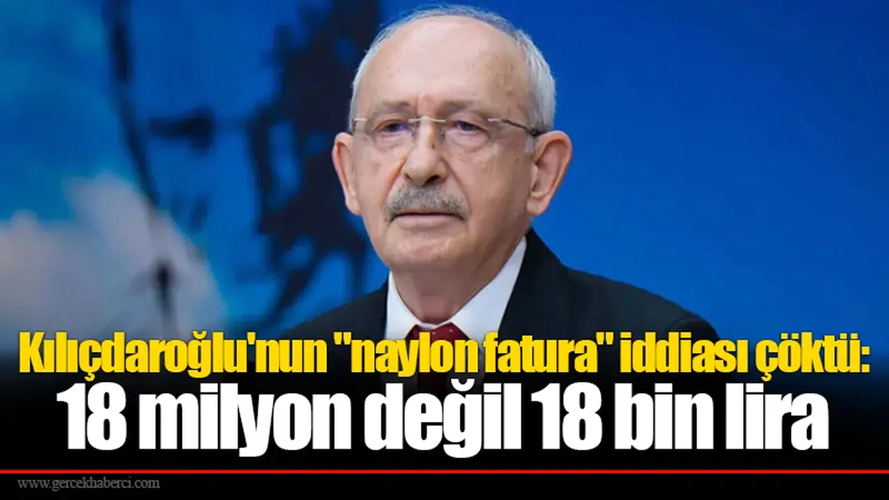Kılıçdaroğlu'nun "naylon fatura" iddiası çöktü: 18 milyon değil 18 bin lira