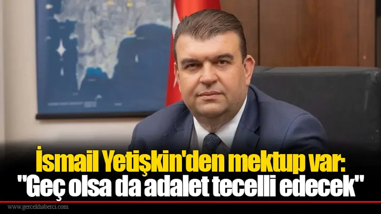 İsmail Yetişkin'den mektup var: "Geç olsa da adalet tecelli edecek"
