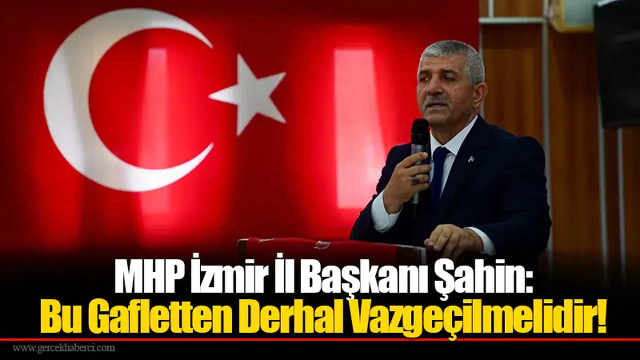 MHP İzmir İl Başkanı Şahin: Bu Gafletten Derhal Vazgeçilmelidir!