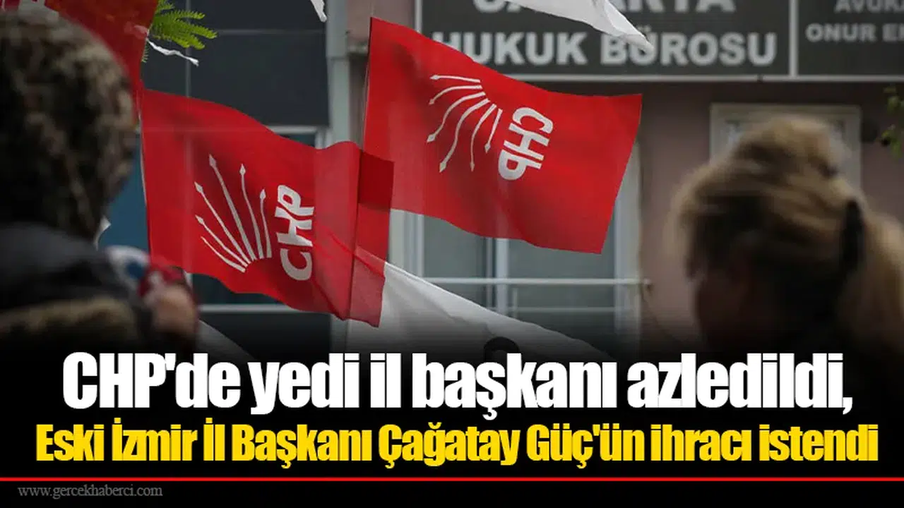 CHP'de 7 il başkanı görevden alındı: Eski İzmir İl Başkanı Çağatay Güç'ün ihracı istendi