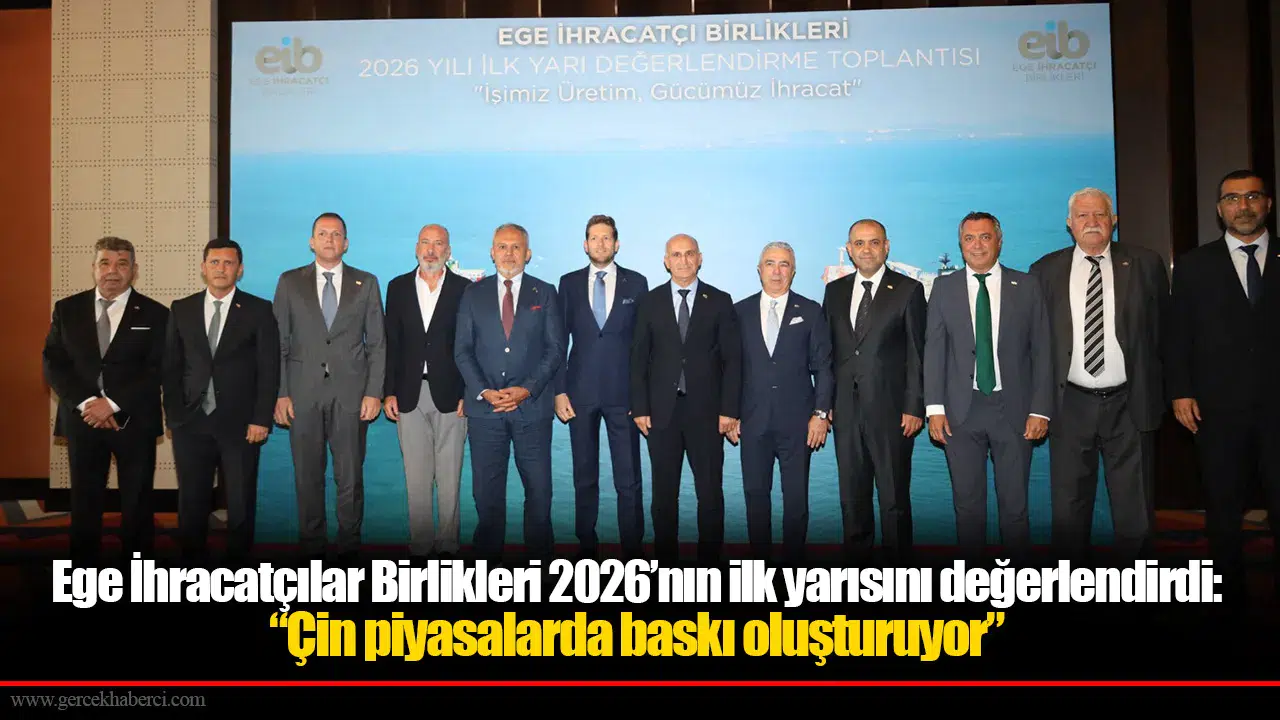 Ege İhracatçılar Birlikleri 2026’nın ilk yarısını değerlendirdi: “Çin piyasalarda baskı oluşturuyor”