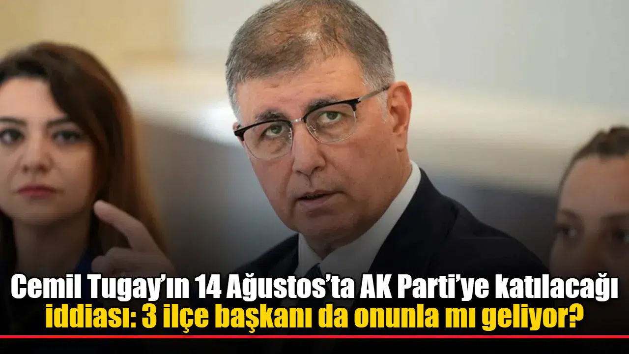 Cemil Tugay’ın 14 Ağustos’ta AK Parti’ye katılacağı iddiası: 3 ilçe başkanı da onunla mı geliyor?