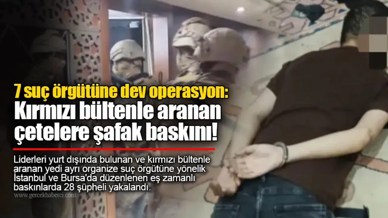 7 suç örgütüne dev operasyon:  Kırmızı bültenle aranan  çetelere şafak baskını!