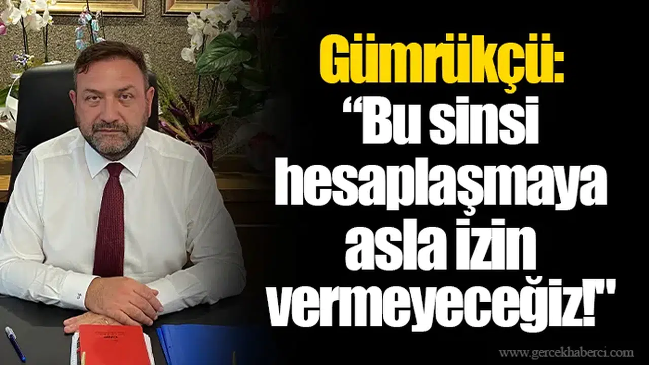 Gümrükçü: “Bu Sinsi Hesaplaşmaya Asla İzin Vermeyeceğiz!"