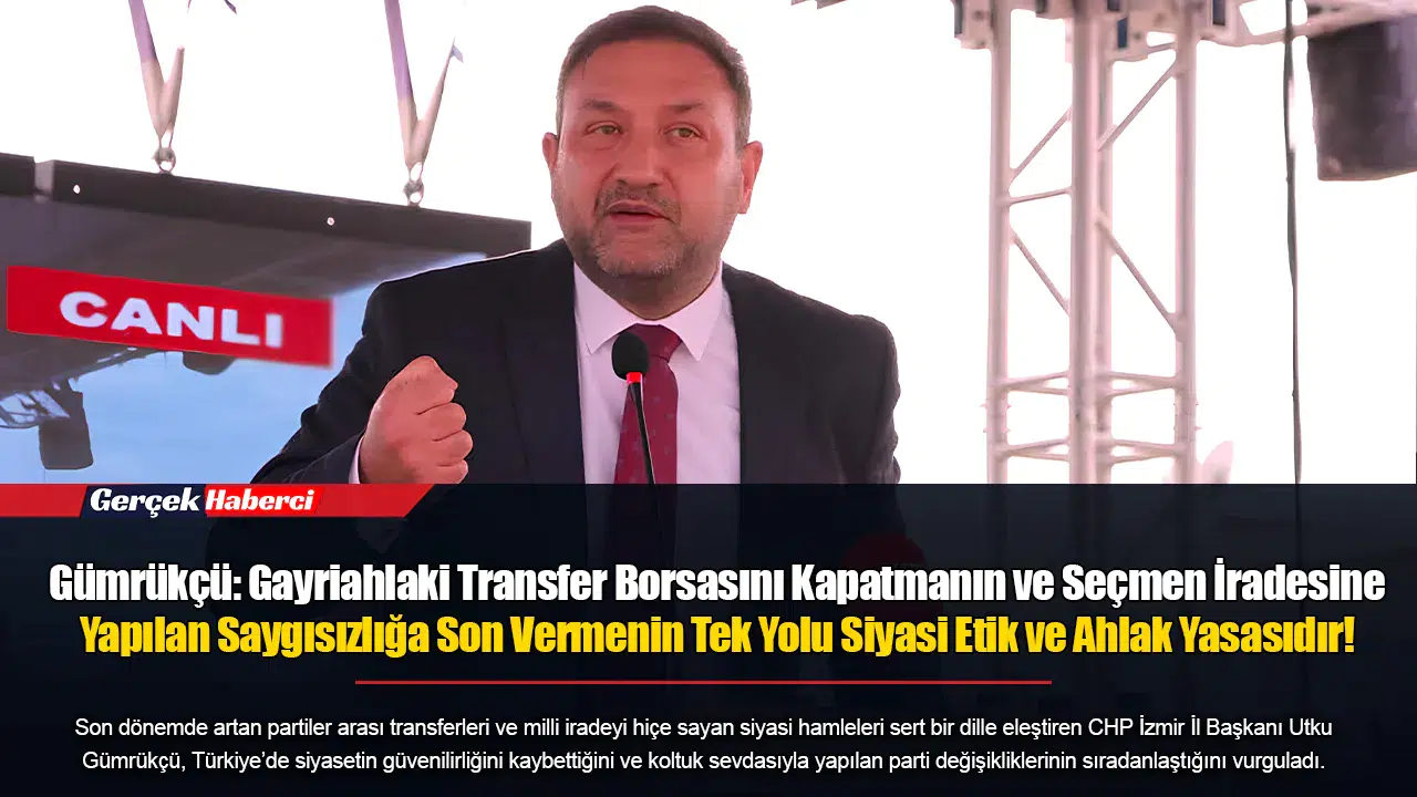 Gümrükçü: Gayriahlaki Transfer Borsasını Kapatmanın ve Seçmen İradesine Yapılan Saygısızlığa Son Vermenin Tek Yolu Siyasi Etik ve Ahlak Yasasıdır!