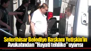 Seferihisar Belediye Başkanı Yetişkin’in Avukatından "Hayati tehlike" uyarısı