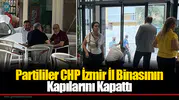 Partililer CHP İzmir İl Binasının Kapılarını Kapattı