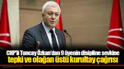 CHP'li Tuncay Özkan’dan 9 üyenin disipline sevkine tepki ve olağan üstü kurultay çağrısı