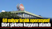 60 milyar liralık operasyon! Dört şirkete kayyum atandı