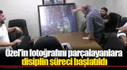 Özel'in fotoğrafını parçalayanlara disiplin süreci başlatıldı