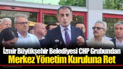 İzmir Büyükşehir Belediyesi CHP Grubundan Merkez Yönetim Kuruluna Ret