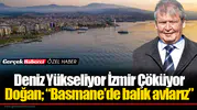 Deniz Yükseliyor İzmir Çöküyor Doğan; “Basmane’de balık avlarız”