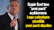 Özgür Özel'den "yeni parti" açıklaması: Logo çalışılıyor, şimdilik yeni parti diyelim