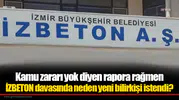 Kamu zararı yok diyen rapora rağmen İZBETON davasında neden yeni bilirkişi istendi?