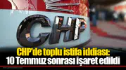 CHP'de toplu istifa iddiası: 10 Temmuz sonrası işaret edildi