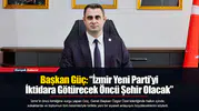 Başkan Güç: “İzmir Yeni Parti'yi İktidara Götürecek Öncü Şehir Olacak”