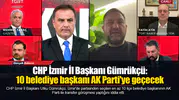 CHP İzmir İl Başkanı Gümrükçü: 10 belediye başkanı AK Parti'ye geçecek