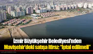 İzmir Büyükşehir Belediyesi’nden Mavişehir’deki satışa itiraz: “İptal edilmeli”